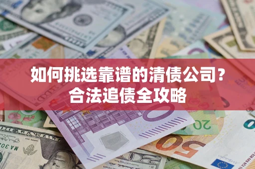北京如何挑选靠谱的清债公司?合法追债全攻略 北京如何挑选靠谱的清债公司?合法追债全攻略