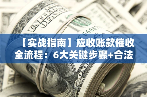 北京【实战指南】应收账款催收全流程：6大关键步骤+合法回款技巧