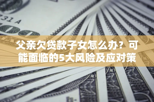 北京父亲欠贷款子女怎么办?可能面临的5大风险及应对策略 北京父亲欠贷款子女怎么办?可能面临的5大风险及应对策略