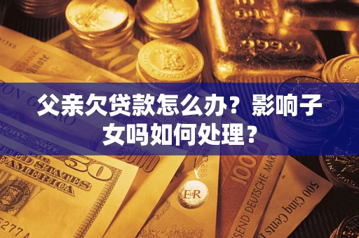 北京父亲欠贷款怎么办？影响子女吗如何处理？