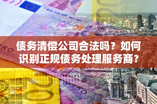 北京债务清偿公司合法吗？如何识别正规债务处理服务商？