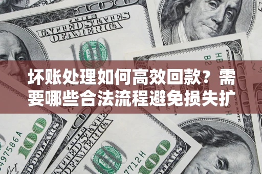 北京坏账处理如何高效回款？需要哪些合法流程避免损失扩大？