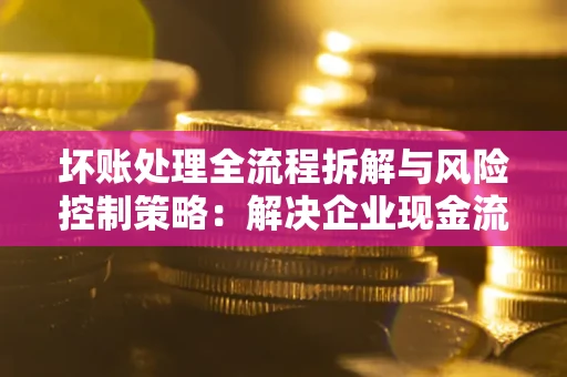 北京坏账处理全流程拆解与风险控制策略：解决企业现金流顽疾的实战指南