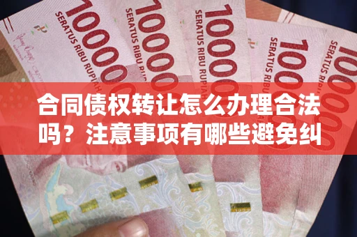 北京合同债权转让怎么办理合法吗？注意事项有哪些避免纠纷？