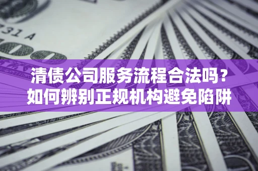 北京清债公司服务流程合法吗？如何辨别正规机构避免陷阱？