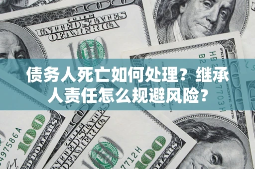 北京债务人死亡如何处理?继承人责任怎么规避风险? 北京债务人死亡如何处理?继承人责任怎么规避风险?