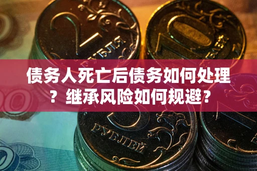 北京债务人死亡后债务如何处理？继承风险如何规避？