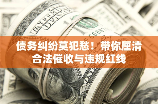 北京债务纠纷莫犯愁！带你厘清合法催收与违规红线