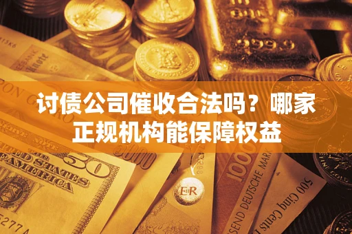 北京讨债公司催收合法吗？哪家正规机构能保障权益