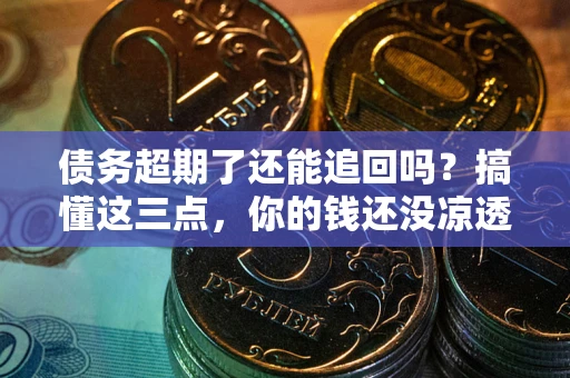 北京债务超期了还能追回吗？搞懂这三点，你的钱还没凉透