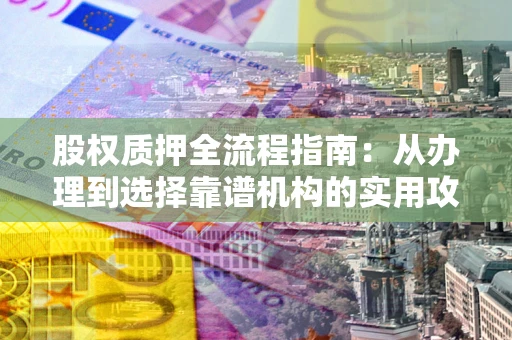 北京股权质押全流程指南：从办理到选择靠谱机构的实用攻略