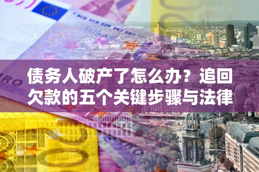 北京债务人破产了怎么办？追回欠款的五个关键步骤与法律策略