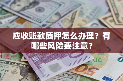 北京应收账款质押怎么办理？有哪些风险要注意？