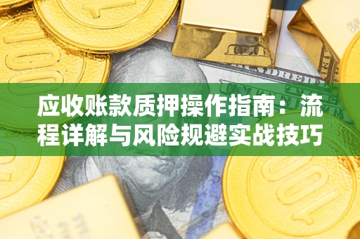 北京应收账款质押操作指南:流程详解与风险规避实战技巧 北京应收账款质押操作指南:流程详解与风险规避实战技巧