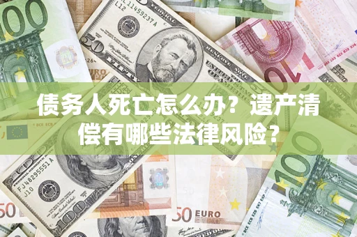 北京债务人死亡怎么办？遗产清偿有哪些法律风险？