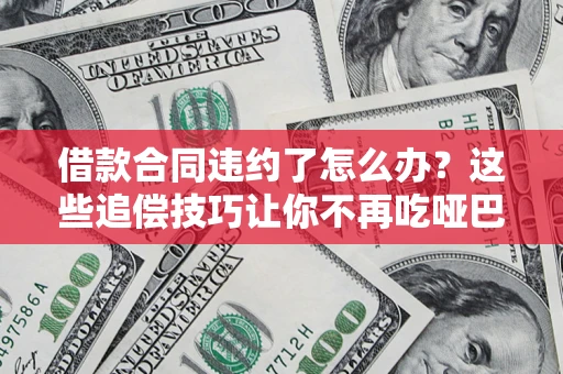 北京借款合同违约了怎么办？这些追偿技巧让你不再吃哑巴亏