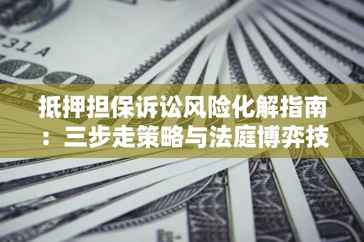 北京抵押担保诉讼风险化解指南：三步走策略与法庭博弈技巧