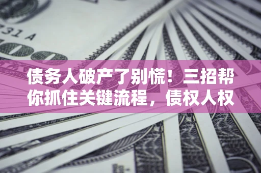 北京债务人破产了别慌！三招帮你抓住关键流程，债权人权益不再缩水