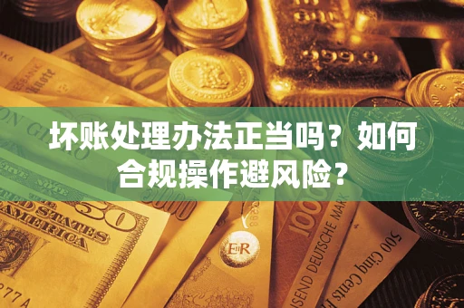 北京坏账处理办法正当吗？如何合规操作避风险？