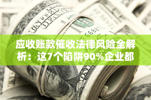 北京应收账款催收法律风险全解析：这7个陷阱90%企业都踩过（含合规应对指南）