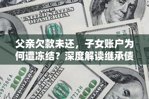 北京父亲欠款未还，子女账户为何遭冻结？深度解读继承债务迷局