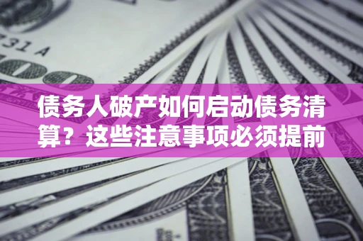 北京债务人破产如何启动债务清算？这些注意事项必须提前知道