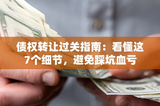 北京债权转让过关指南：看懂这7个细节，避免踩坑血亏