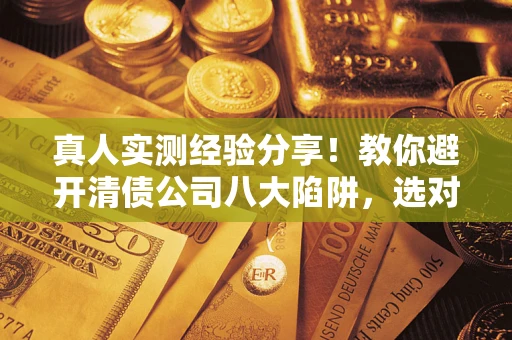 北京真人实测经验分享！教你避开清债公司八大陷阱，选对机构少走十年弯路