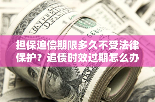 北京担保追偿期限多久不受法律保护？追债时效过期怎么办？