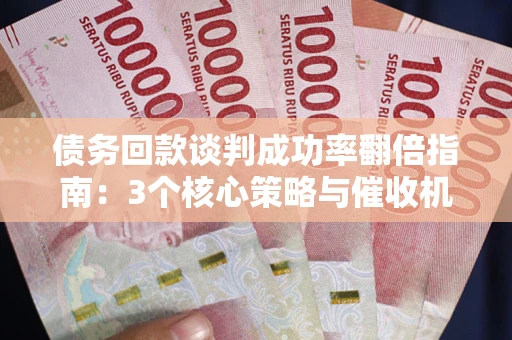 北京债务回款谈判成功率翻倍指南：3个核心策略与催收机构避坑法则