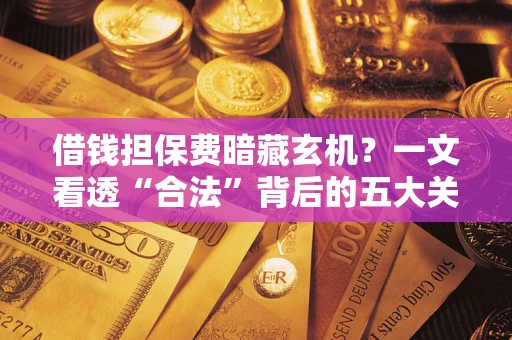 北京借钱担保费暗藏玄机？一文看透“合法”背后的五大关键陷阱