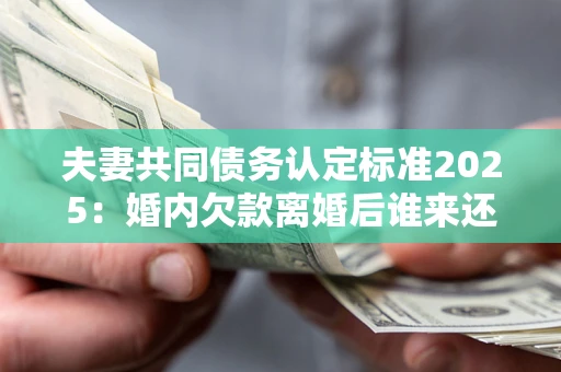 北京夫妻共同债务认定标准2025:婚内欠款离婚后谁来还? 北京夫妻共同债务认定标准2025:婚内欠款离婚后谁来还?