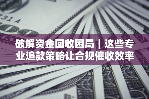 北京破解资金回收困局｜这些专业追款策略让合规催收效率翻倍