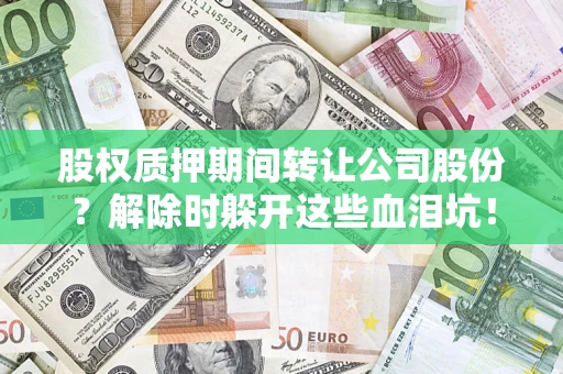 北京股权质押期间转让公司股份？解除时躲开这些血泪坑！