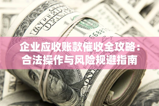 北京企业应收账款催收全攻略：合法操作与风险规避指南