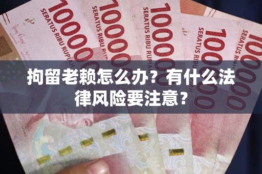 北京拘留老赖怎么办？有什么法律风险要注意？