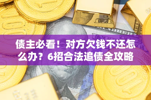 北京债主必看！对方欠钱不还怎么办？6招合法追债全攻略