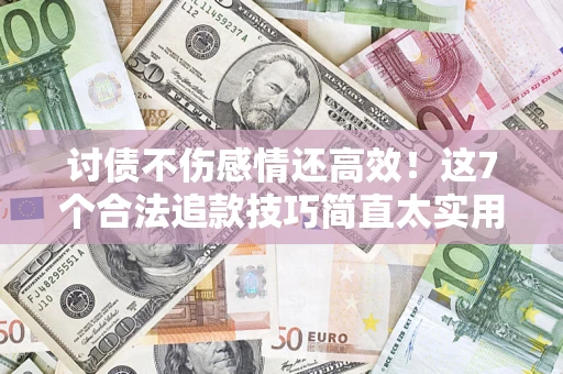 北京讨债不伤感情还高效！这7个合法追款技巧简直太实用