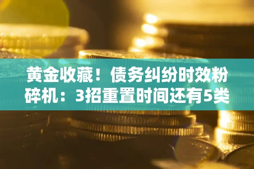 北京黄金收藏！债务纠纷时效粉碎机：3招重置时间还有5类不设年限的特殊债务