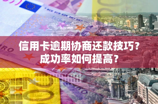 北京信用卡逾期协商还款技巧？成功率如何提高？
