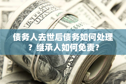 北京债务人去世后债务如何处理？继承人如何免责？