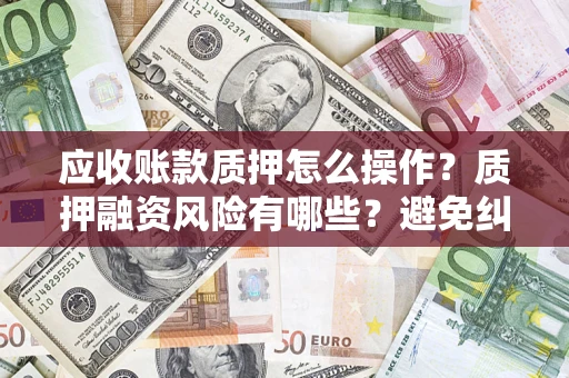 北京应收账款质押怎么操作？质押融资风险有哪些？避免纠纷高效融资技巧