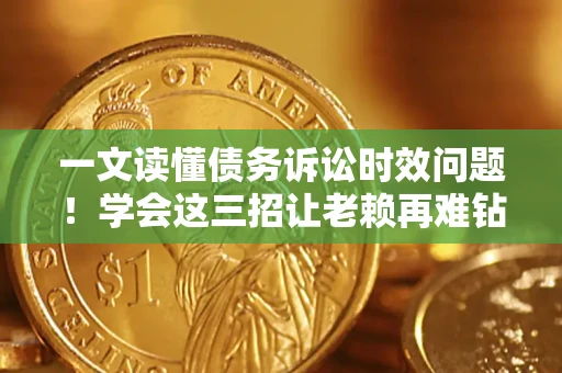 北京一文读懂债务诉讼时效问题！学会这三招让老赖再难钻空子