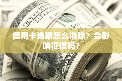 北京信用卡逾期怎么消除？会影响征信吗？