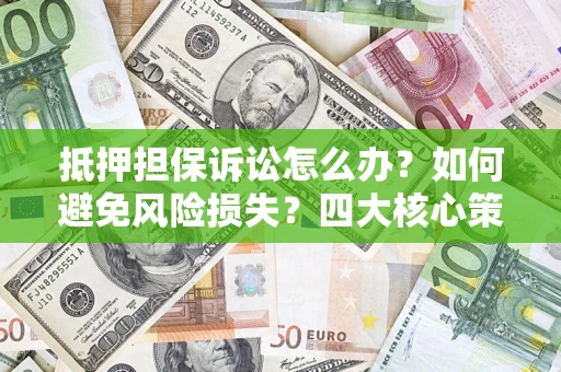 北京抵押担保诉讼怎么办？如何避免风险损失？四大核心策略全解读