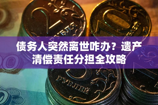 北京债务人突然离世咋办？遗产清偿责任分担全攻略