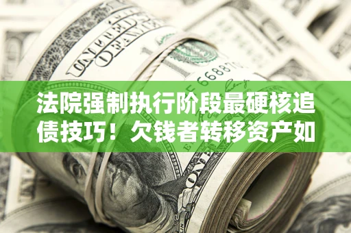 北京法院强制执行阶段最硬核追债技巧！欠钱者转移资产如何破解？