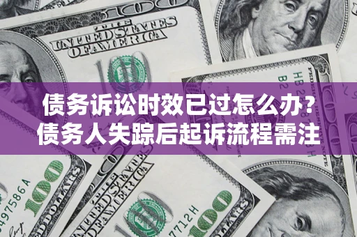 北京债务诉讼时效已过怎么办？债务人失踪后起诉流程需注意什么？