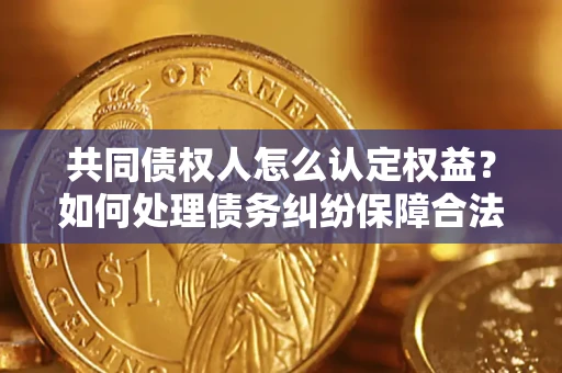 北京共同债权人怎么认定权益？如何处理债务纠纷保障合法权益？