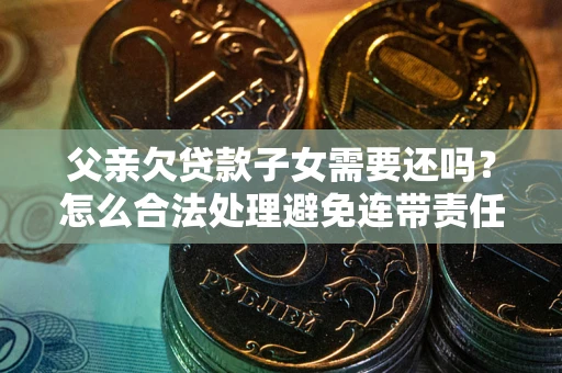 北京父亲欠贷款子女需要还吗？怎么合法处理避免连带责任？